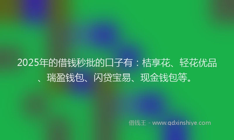 2025年的借钱秒批的口子有：桔享花、轻花优品、瑞盈钱包、闪贷宝易、现金钱包等。