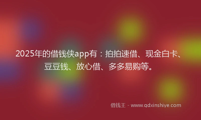 2025年的借钱侠app有：拍拍速借、现金白卡、豆豆钱、放心借、多多易购等。
