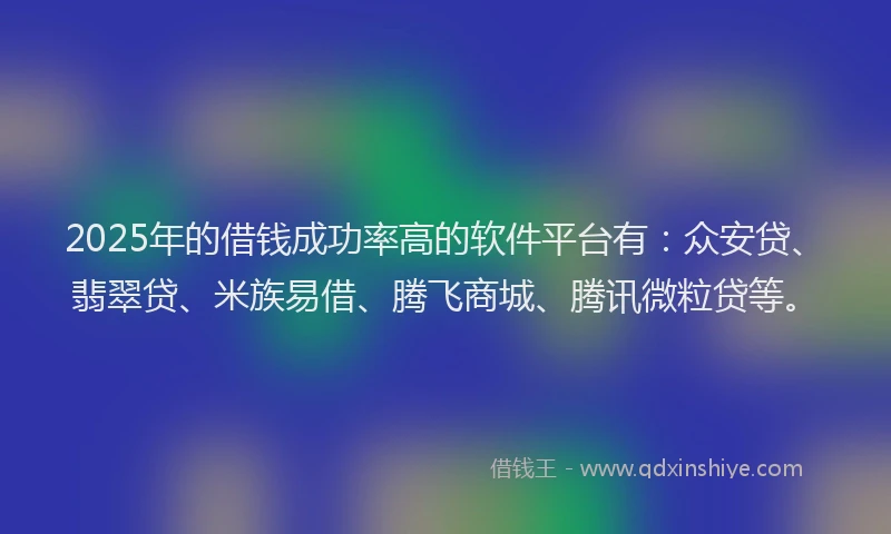 2025年的借钱成功率高的软件平台有：众安贷、翡翠贷、米族易借、腾飞商城、腾讯微粒贷等。