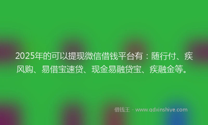 2025年的可以提现微信借钱平台有：随行付、疾风购、易借宝速贷、现金易融贷宝、疾融金等。