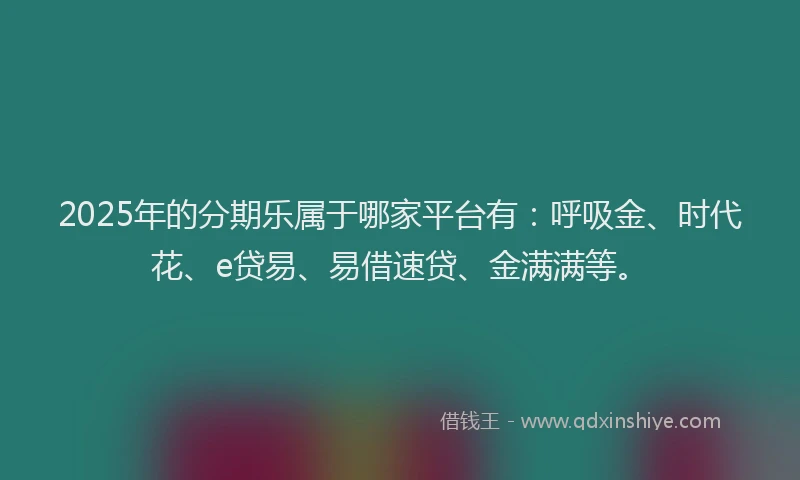 2025年的分期乐属于哪家平台有：呼吸金、时代花、e贷易、易借速贷、金满满等。