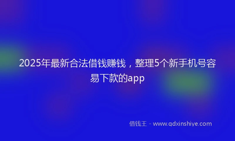 2025年最新合法借钱赚钱，整理5个新手机号容易下款的app