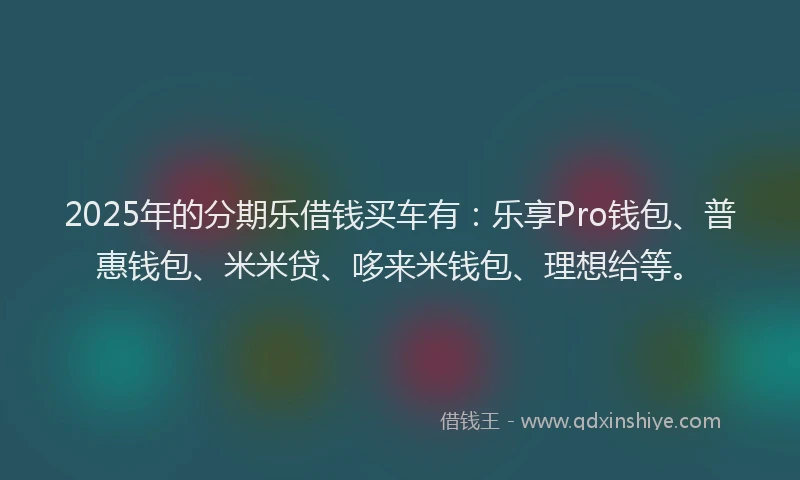 2025年的分期乐借钱买车有：乐享Pro钱包、普惠钱包、米米贷、哆来米钱包、理想给等。
