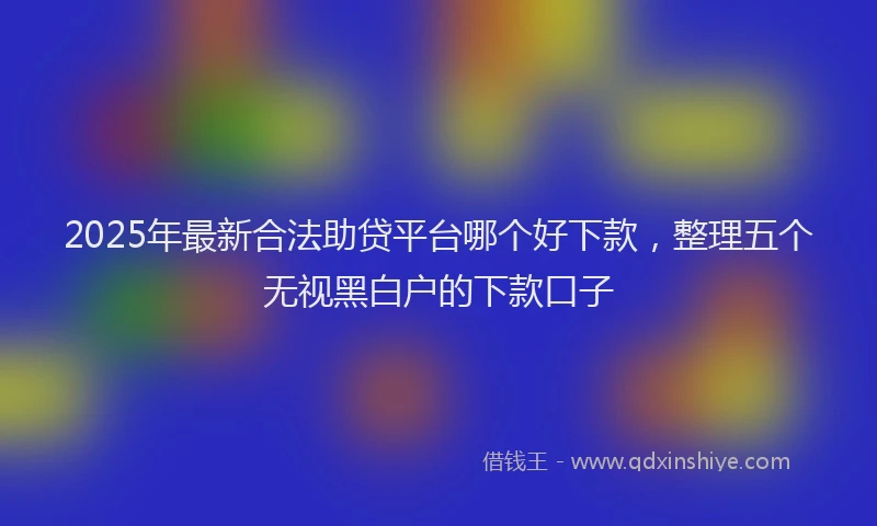 2025年最新合法助贷平台哪个好下款，整理五个无视黑白户的下款口子