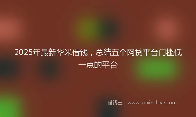 2025年最新华米借钱，总结五个网贷平台门槛低一点的平台