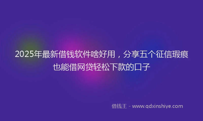 2025年最新借钱软件啥好用，分享五个征信瑕疵也能借网贷轻松下款的口子