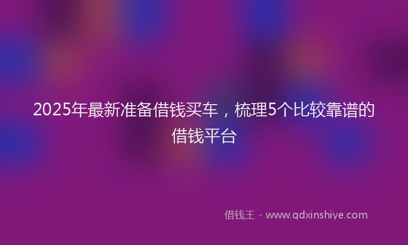 2025年最新准备借钱买车，梳理5个比较靠谱的借钱平台