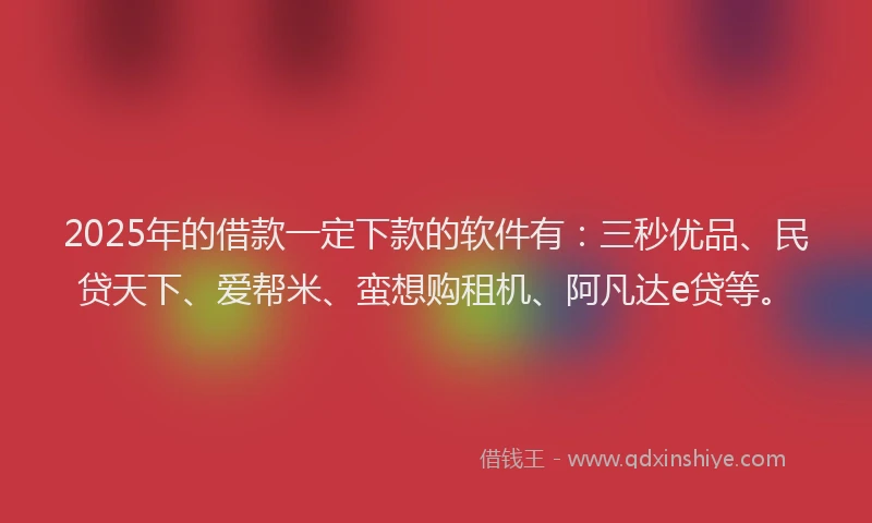 2025年的借款一定下款的软件有：三秒优品、民贷天下、爱帮米、蛮想购租机、阿凡达e贷等。