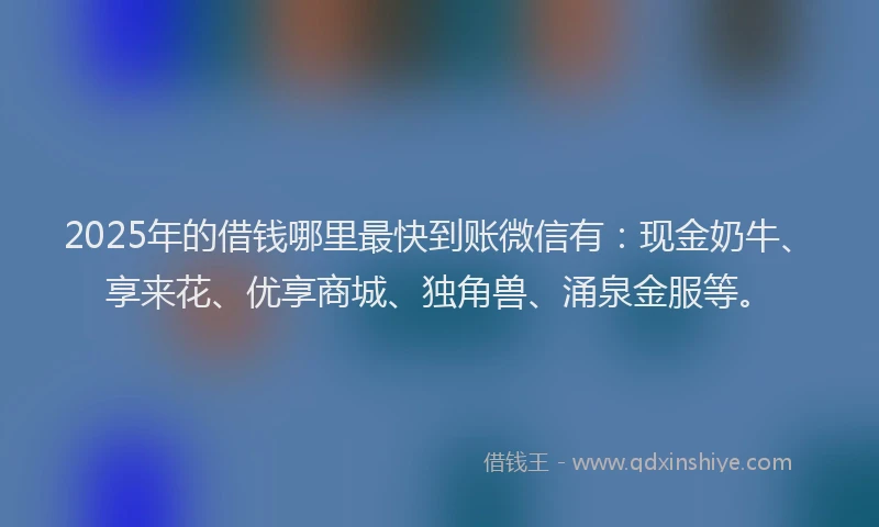 2025年的借钱哪里最快到账微信有：现金奶牛、享来花、优享商城、独角兽、涌泉金服等。
