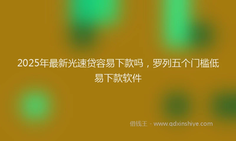 2025年最新光速贷容易下款吗，罗列五个门槛低易下款软件
