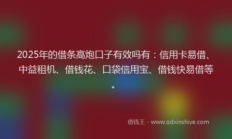2025年的借条高炮口子有效吗有：信用卡易借、中益租机、借钱花、口袋信用宝、借钱快易借等。