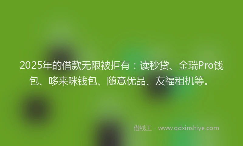 2025年的借款无限被拒有：读秒贷、金瑞Pro钱包、哆来咪钱包、随意优品、友福租机等。