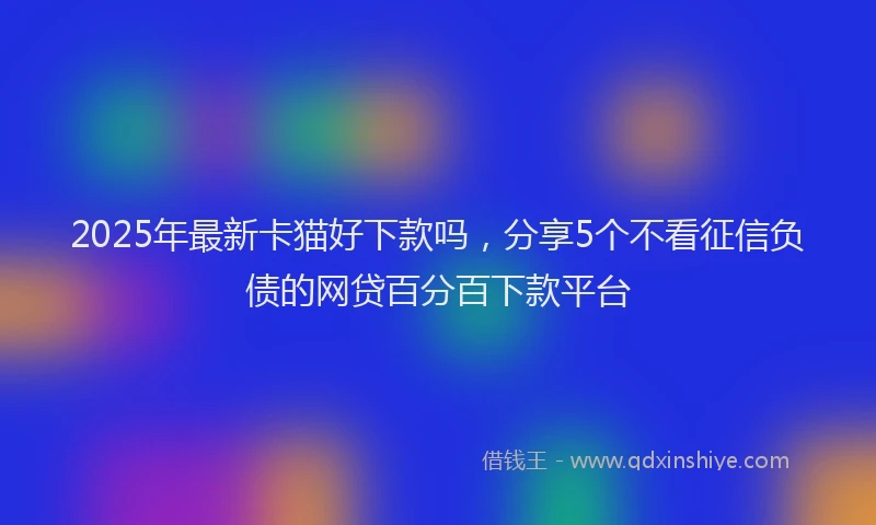 2025年最新卡猫好下款吗，分享5个不看征信负债的网贷百分百下款平台