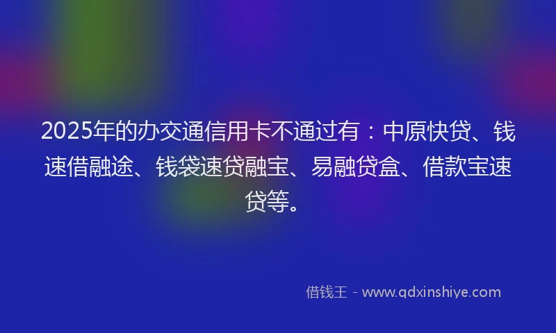 2025年的办交通信用卡不通过有：中原快贷、钱速借融途、钱袋速贷融宝、易融贷盒、借款宝速贷等。