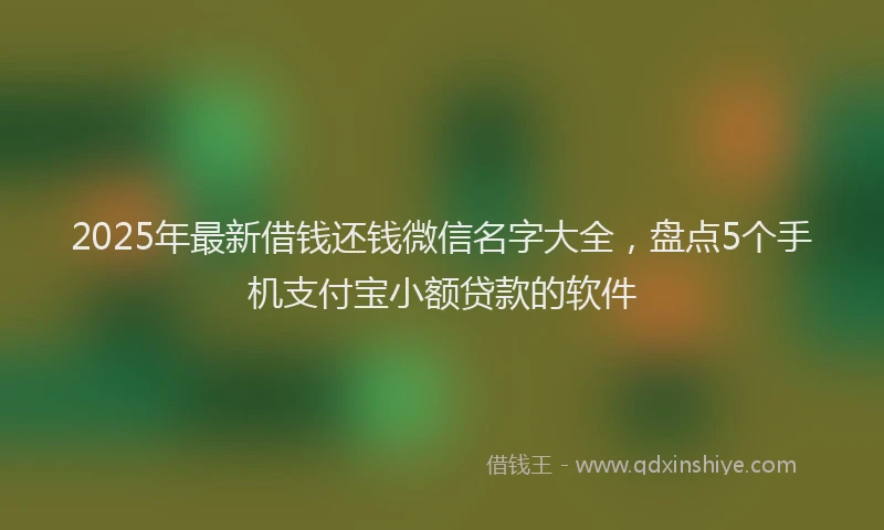 2025年最新借钱还钱微信名字大全，盘点5个手机支付宝小额贷款的软件