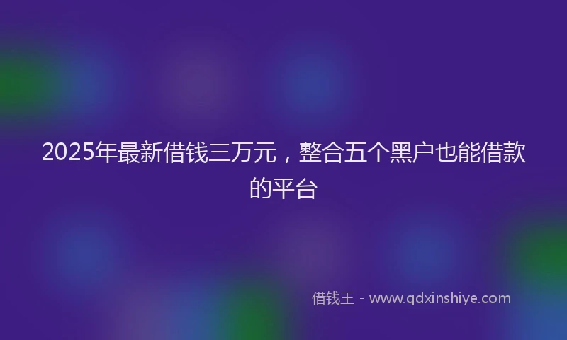 2025年最新借钱三万元，整合五个黑户也能借款的平台