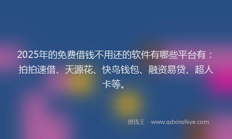 2025年的免费借钱不用还的软件有哪些平台有：拍拍速借、天源花、快鸟钱包、融资易贷、超人卡等。