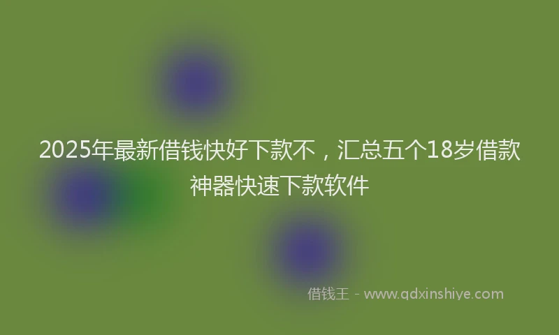 2025年最新借钱快好下款不，汇总五个18岁借款神器快速下款软件