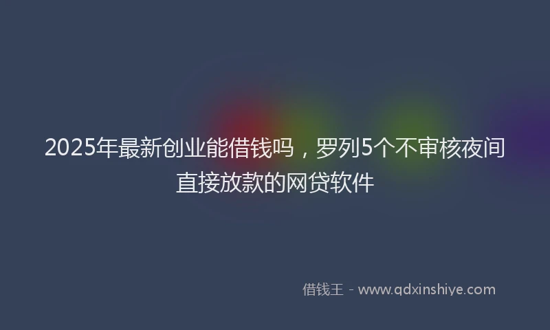 2025年最新创业能借钱吗，罗列5个不审核夜间直接放款的网贷软件