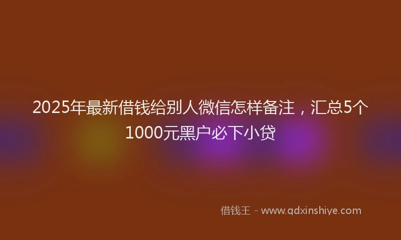2025年最新借钱给别人微信怎样备注，汇总5个1000元黑户必下小贷