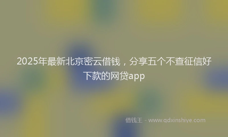 2025年最新北京密云借钱，分享五个不查征信好下款的网贷app