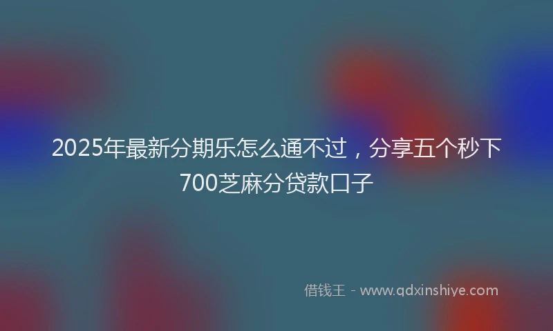 2025年最新分期乐怎么通不过，分享五个秒下700芝麻分贷款口子