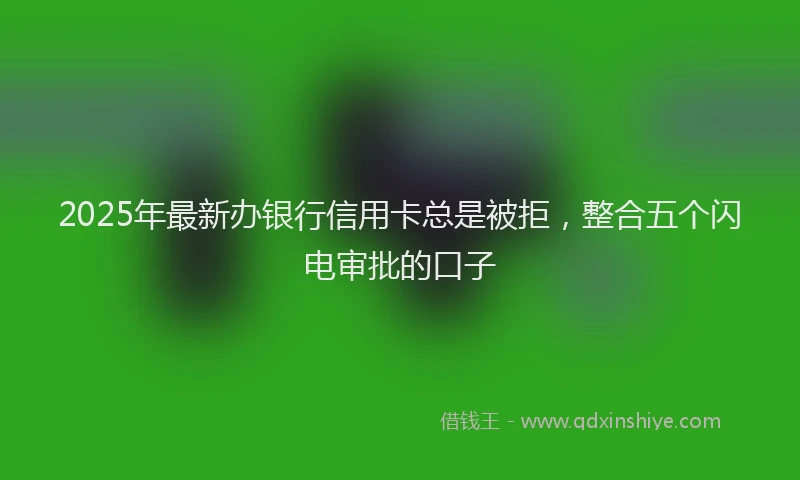 2025年最新办银行信用卡总是被拒，整合五个闪电审批的口子