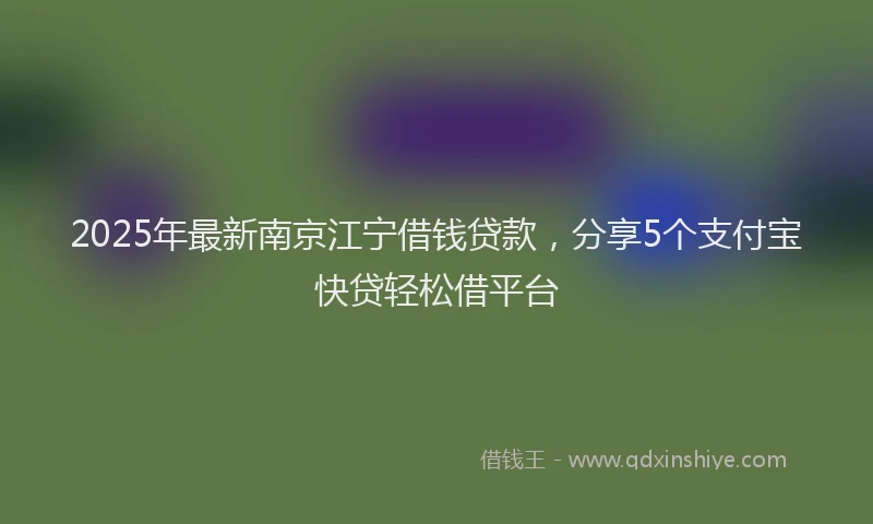 2025年最新南京江宁借钱贷款，分享5个支付宝快贷轻松借平台