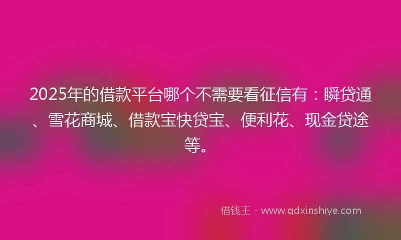2025年的借款平台哪个不需要看征信有：瞬贷通、雪花商城、借款宝快贷宝、便利花、现金贷途等。