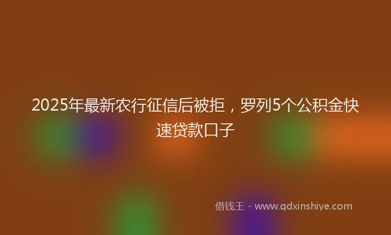 2025年最新农行征信后被拒，罗列5个公积金快速贷款口子