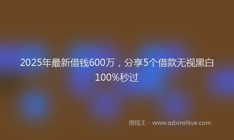 2025年最新借钱600万，分享5个借款无视黑白100%秒过