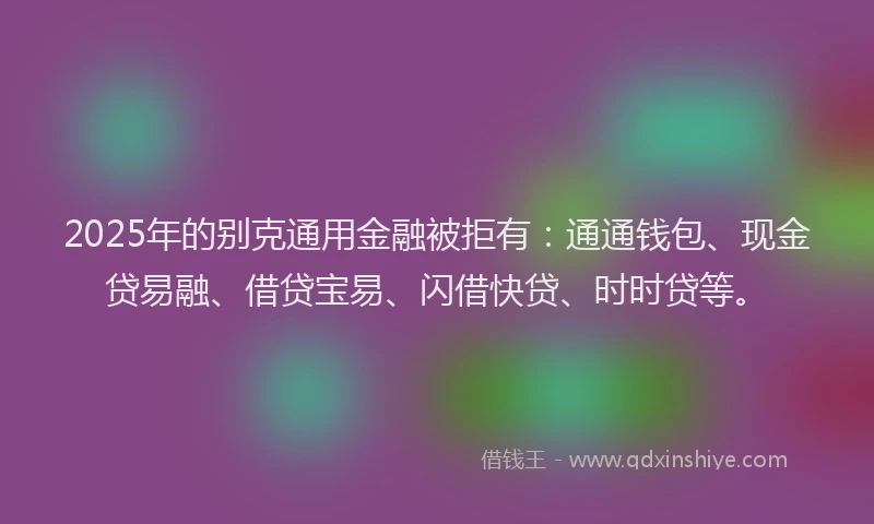 2025年的别克通用金融被拒有：通通钱包、现金贷易融、借贷宝易、闪借快贷、时时贷等。