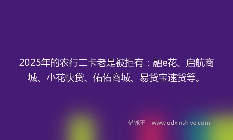 2025年的农行二卡老是被拒有：融e花、启航商城、小花快贷、佑佑商城、易贷宝速贷等。