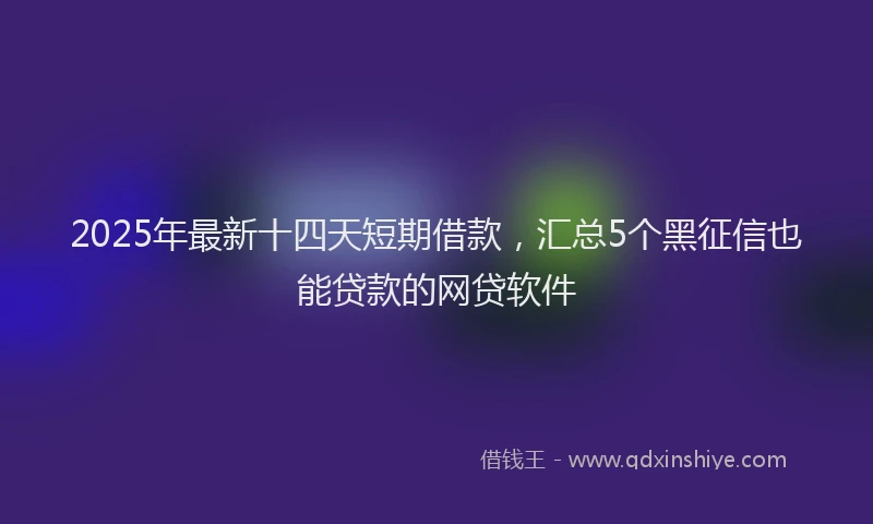 2025年最新十四天短期借款，汇总5个黑征信也能贷款的网贷软件