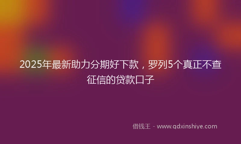 2025年最新助力分期好下款，罗列5个真正不查征信的贷款口子