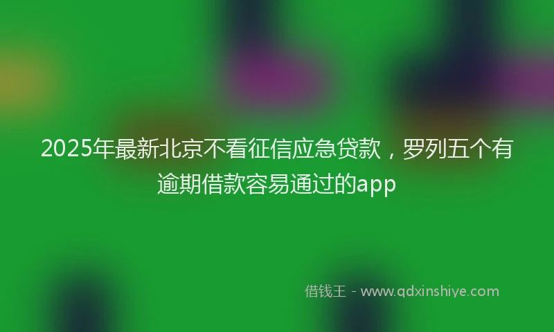 2025年最新北京不看征信应急贷款，罗列五个有逾期借款容易通过的app