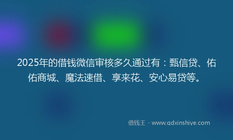 2025年的借钱微信审核多久通过有：甄信贷、佑佑商城、魔法速借、享来花、安心易贷等。