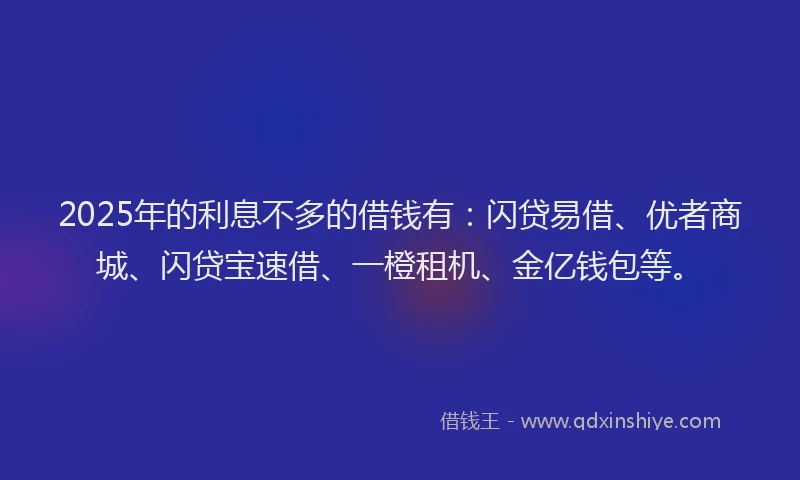 2025年的利息不多的借钱有：闪贷易借、优者商城、闪贷宝速借、一橙租机、金亿钱包等。