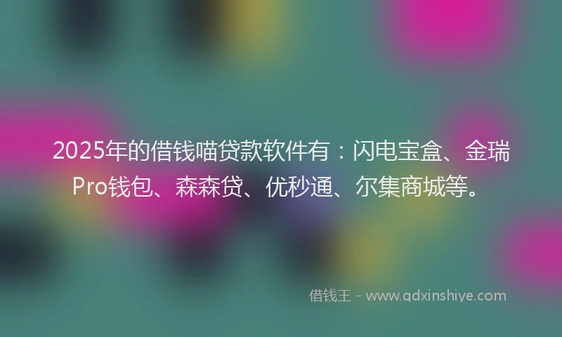 2025年的借钱喵贷款软件有：闪电宝盒、金瑞Pro钱包、森森贷、优秒通、尔集商城等。