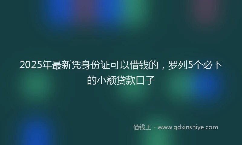 2025年最新凭身份证可以借钱的，罗列5个必下的小额贷款口子