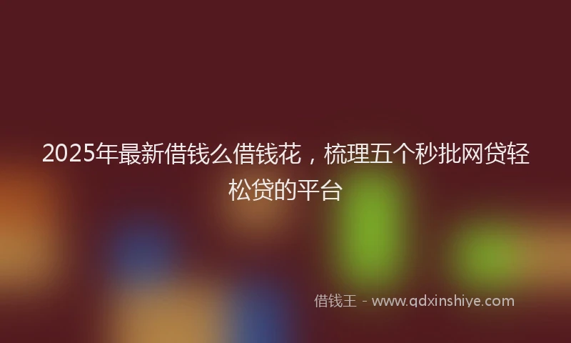 2025年最新借钱么借钱花，梳理五个秒批网贷轻松贷的平台