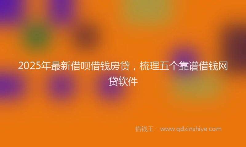 2025年最新借呗借钱房贷，梳理五个靠谱借钱网贷软件