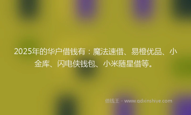 2025年的华户借钱有：魔法速借、易橙优品、小金库、闪电侠钱包、小米随星借等。