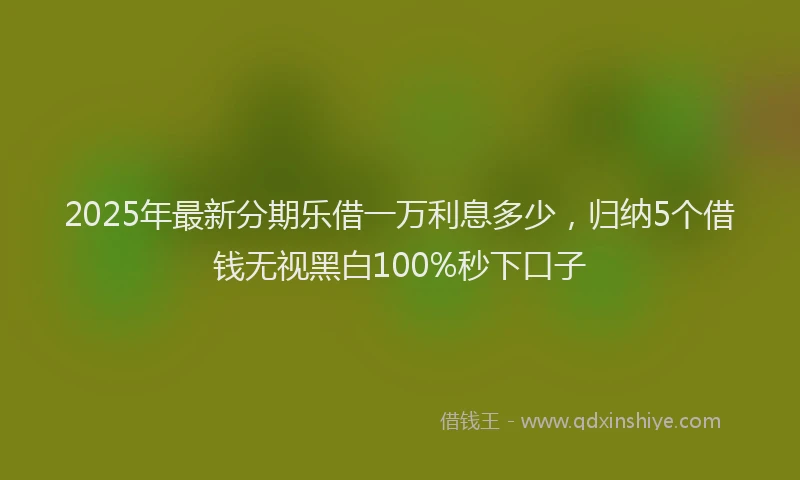 2025年最新分期乐借一万利息多少，归纳5个借钱无视黑白100%秒下口子