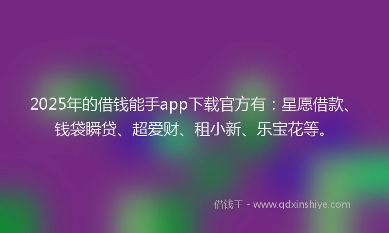 2025年的借钱能手app下载官方有:星愿借款、钱袋瞬贷、超爱财、租小新、乐宝花等。