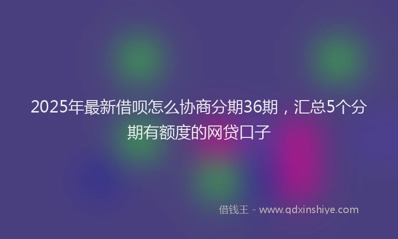 2025年最新借呗怎么协商分期36期，汇总5个分期有额度的网贷口子