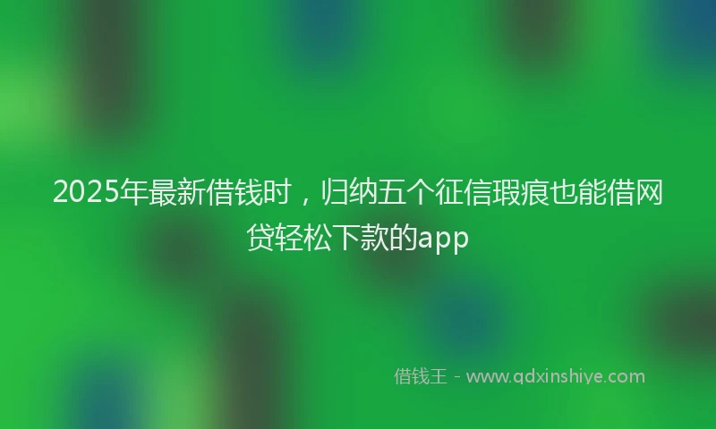 2025年最新借钱时，归纳五个征信瑕疵也能借网贷轻松下款的app