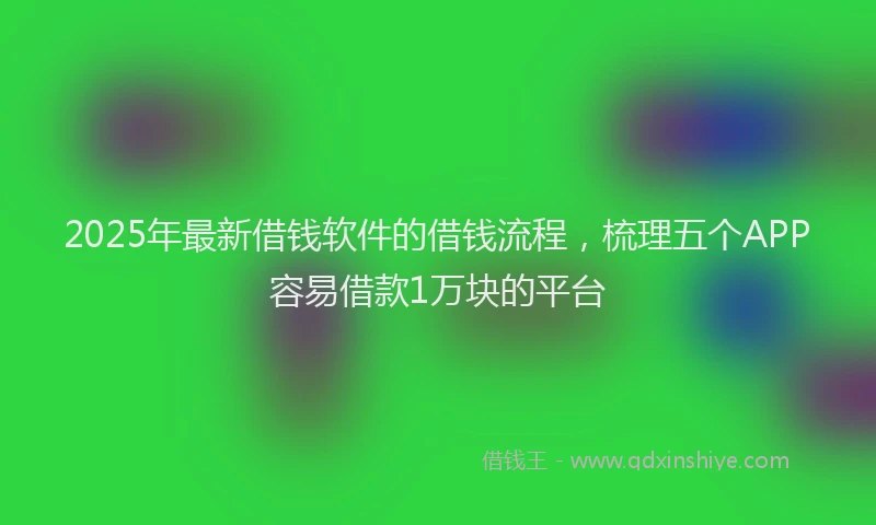 2025年最新借钱软件的借钱流程，梳理五个APP容易借款1万块的平台
