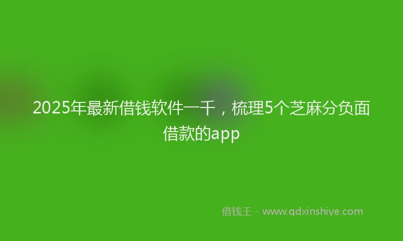 2025年最新借钱软件一千，梳理5个芝麻分负面借款的app
