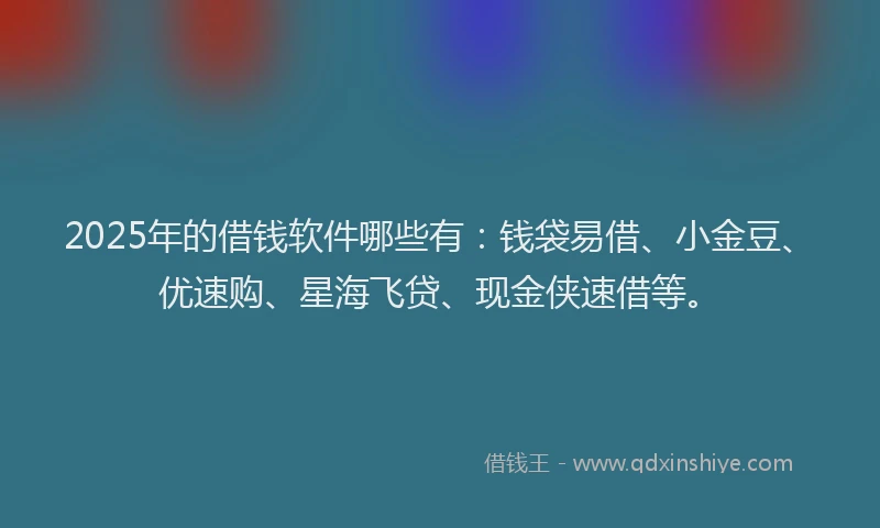 2025年的借钱软件哪些有：钱袋易借、小金豆、优速购、星海飞贷、现金侠速借等。